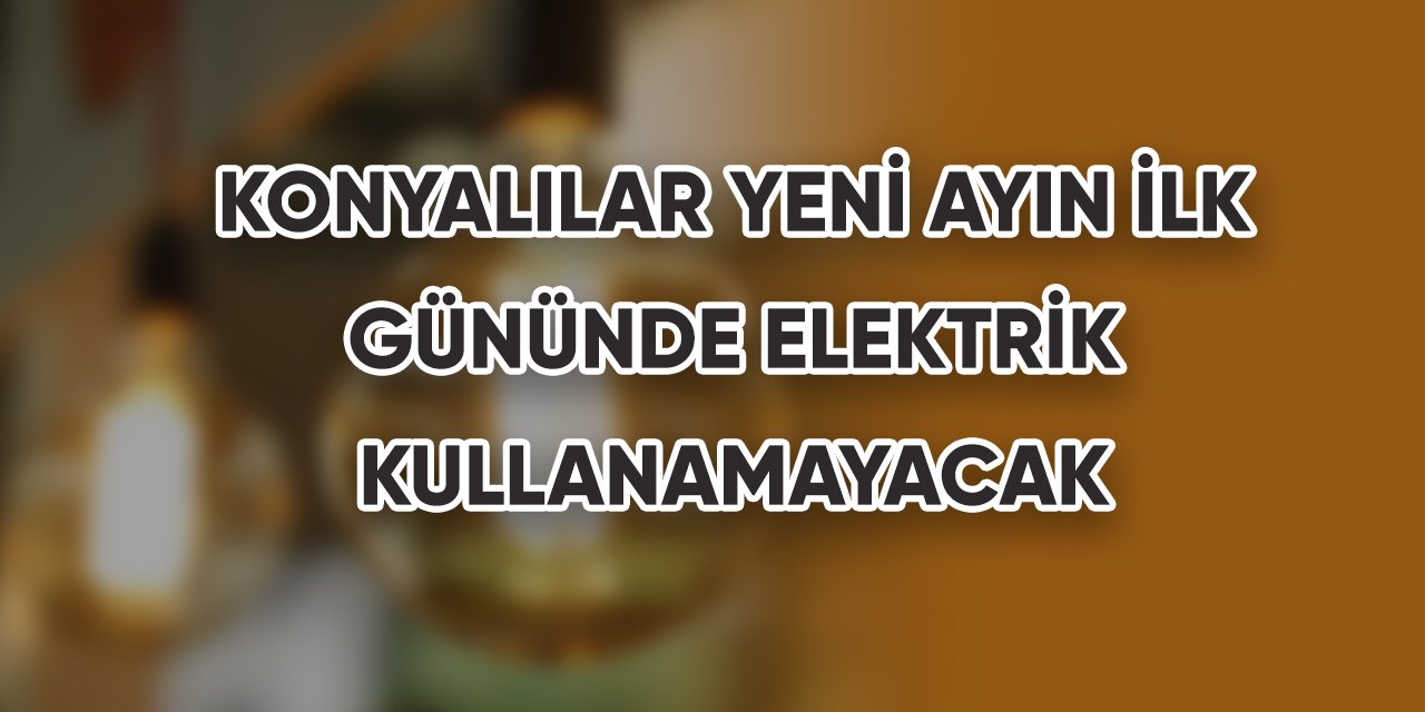 Konyalılar yeni ayın ilk gününde elektrik kullanamayacak