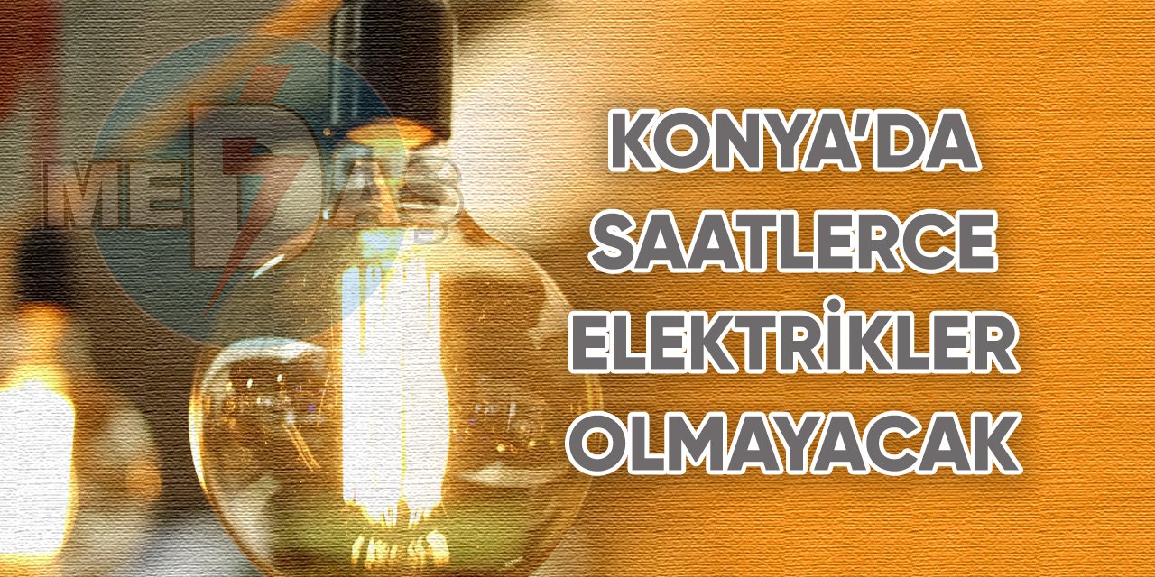 Konya’da saatlerce elektrikler olmayacak
