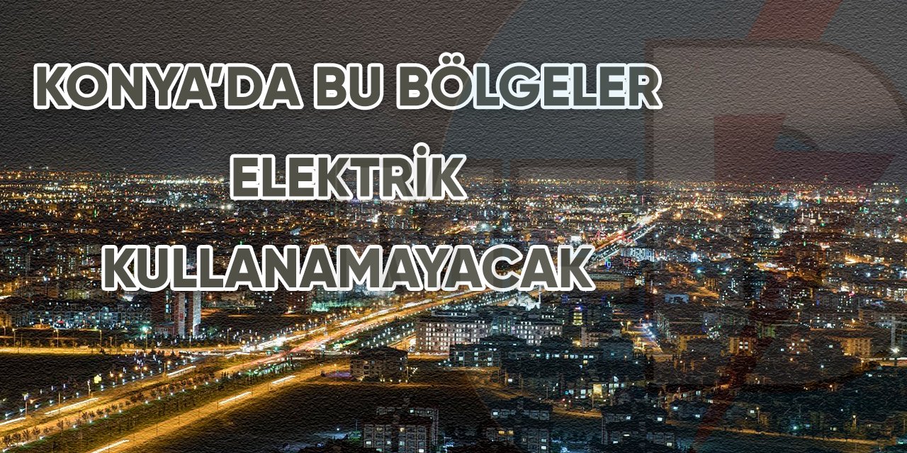 Konya’da bu bölgeler elektrik kullanamayacak