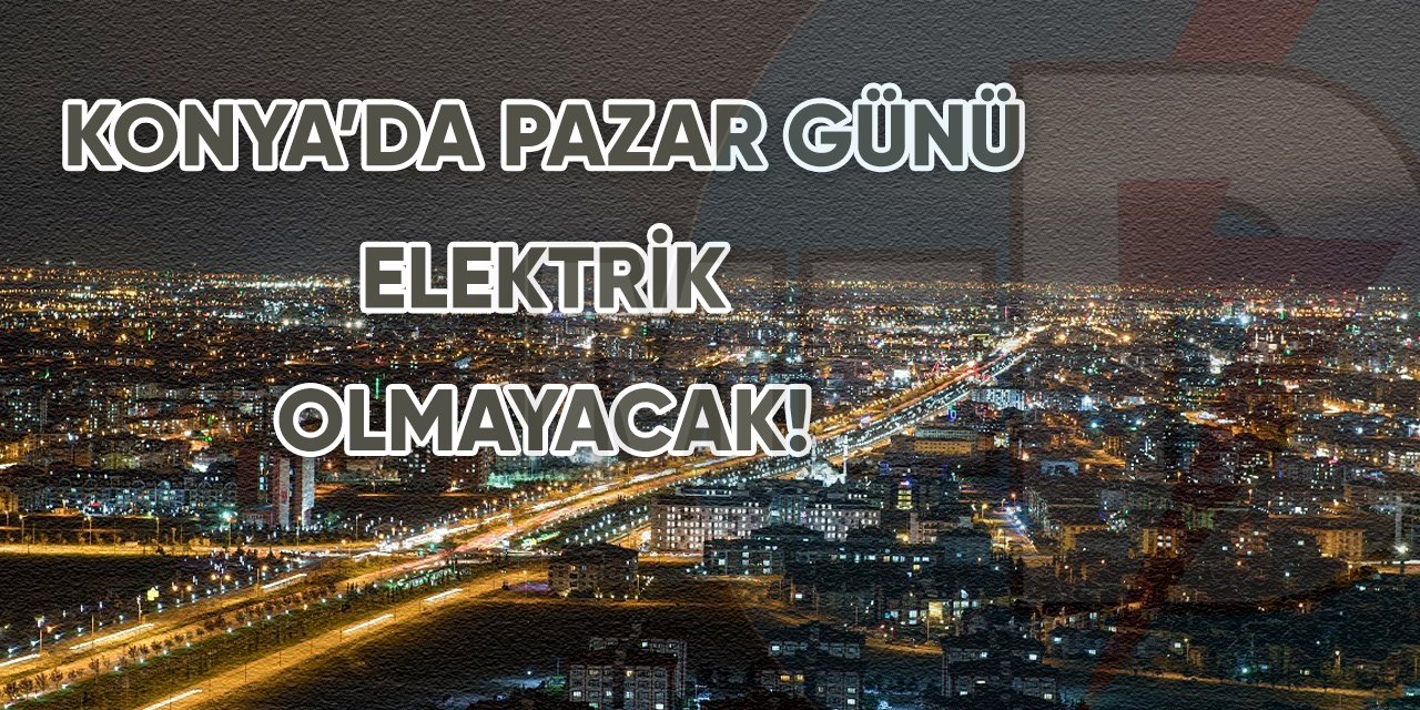 Konya’da Pazar günü elektrik olmayacak!