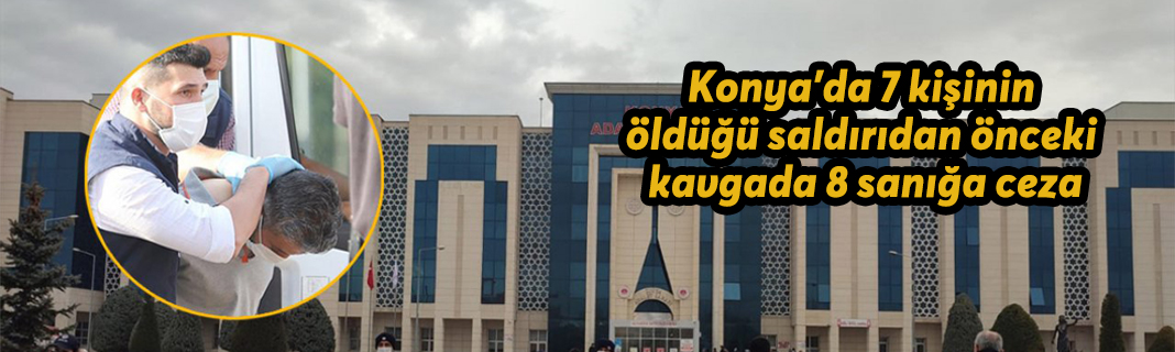 Konya'da 7 kişinin öldüğü saldırıdan önceki kavgada 8 sanığa ceza