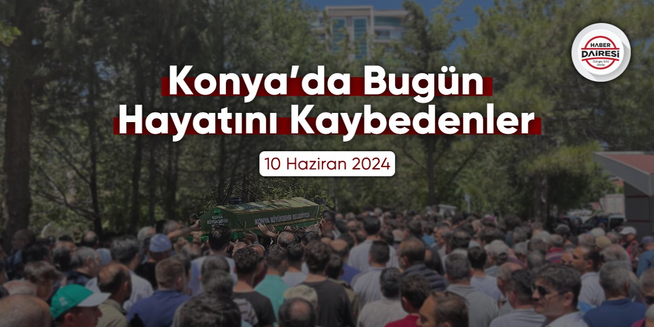 Konya'da bugün hayatını kaybedenler | 10 Haziran 2024