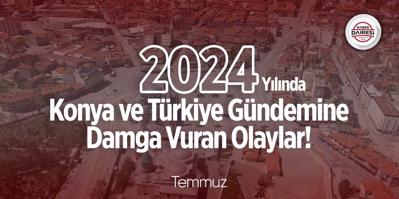 İşte 2024 Temmuz’da Konya ve Türkiye’de yaşanan önemli olaylar