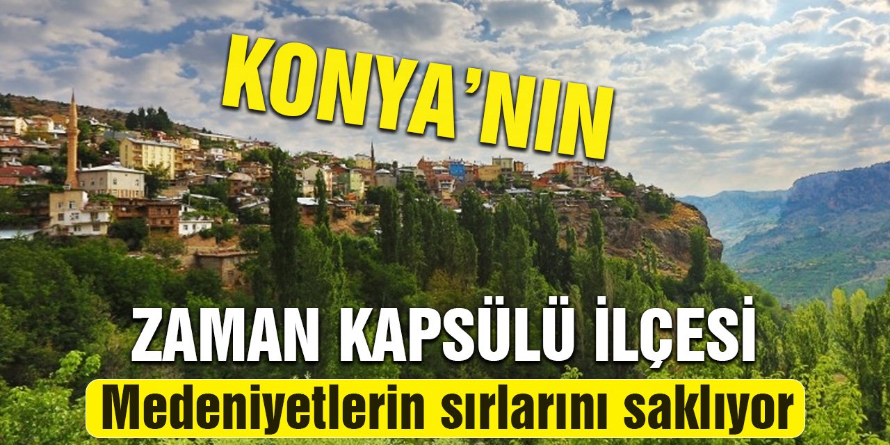 Konya’nın zaman kapsülü ilçesi! Medeniyetlerin sırlarını saklıyor