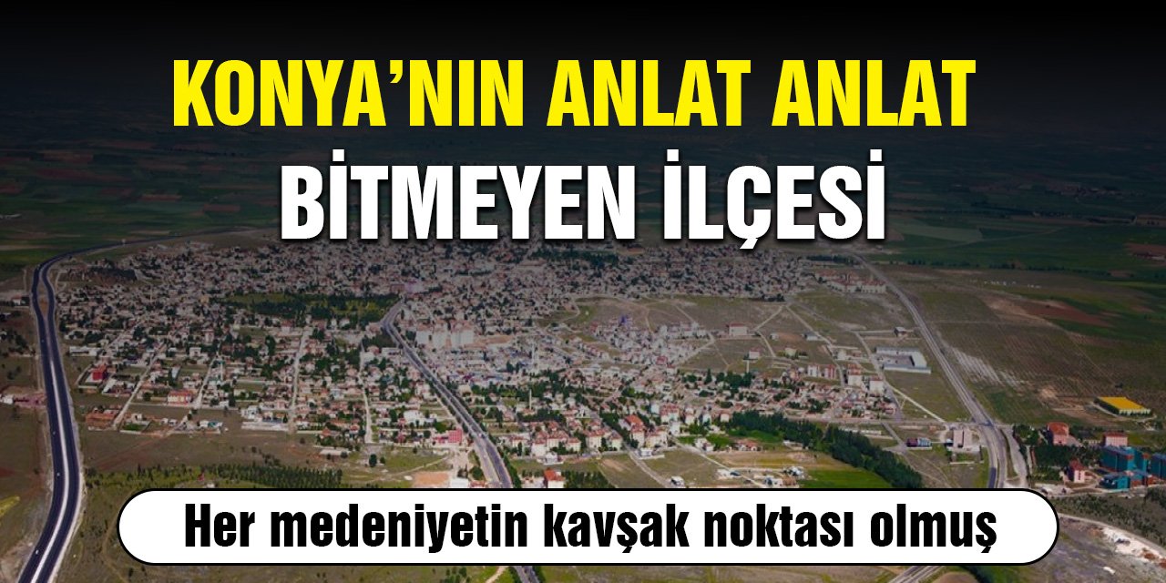 Konya’nın anlat anlat bitmeyen ilçesi