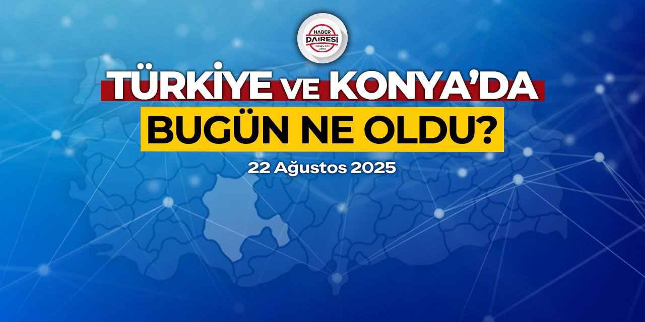 Konya’dan Türkiye’ye! İşte 22 Ağustos 2025’in öne çıkan haberleri