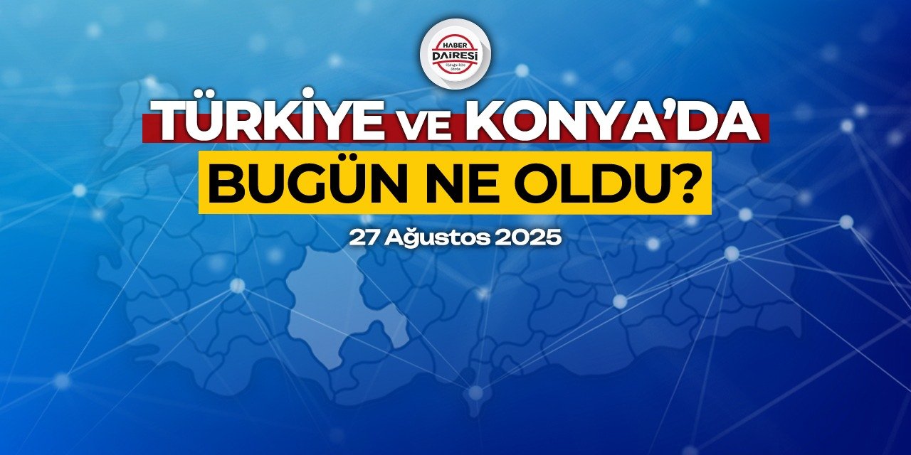 Konya’dan Türkiye’ye! İşte 27 Ağustos 2025’in öne çıkan haberleri