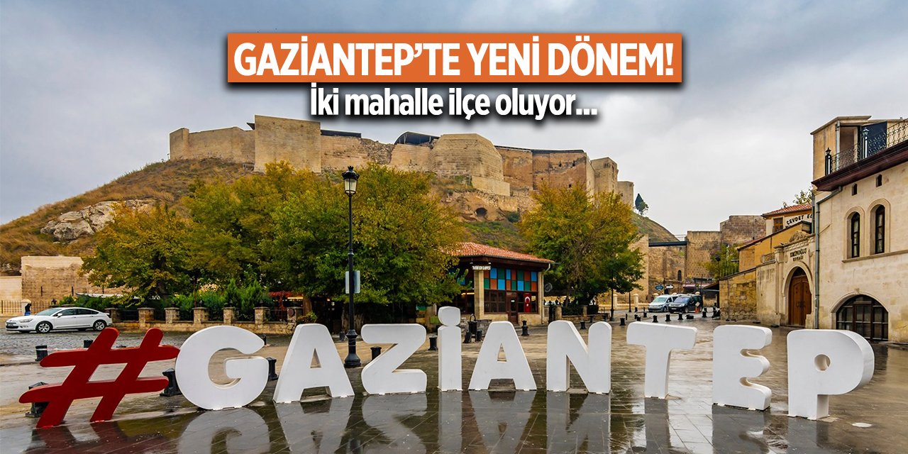 Gaziantep’te yeni dönem! İki mahalle ilçe oluyor