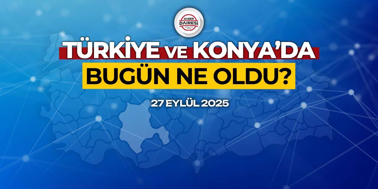 Konya’dan Türkiye’ye! İşte 27 Eylül 2025’in öne çıkan haberleri