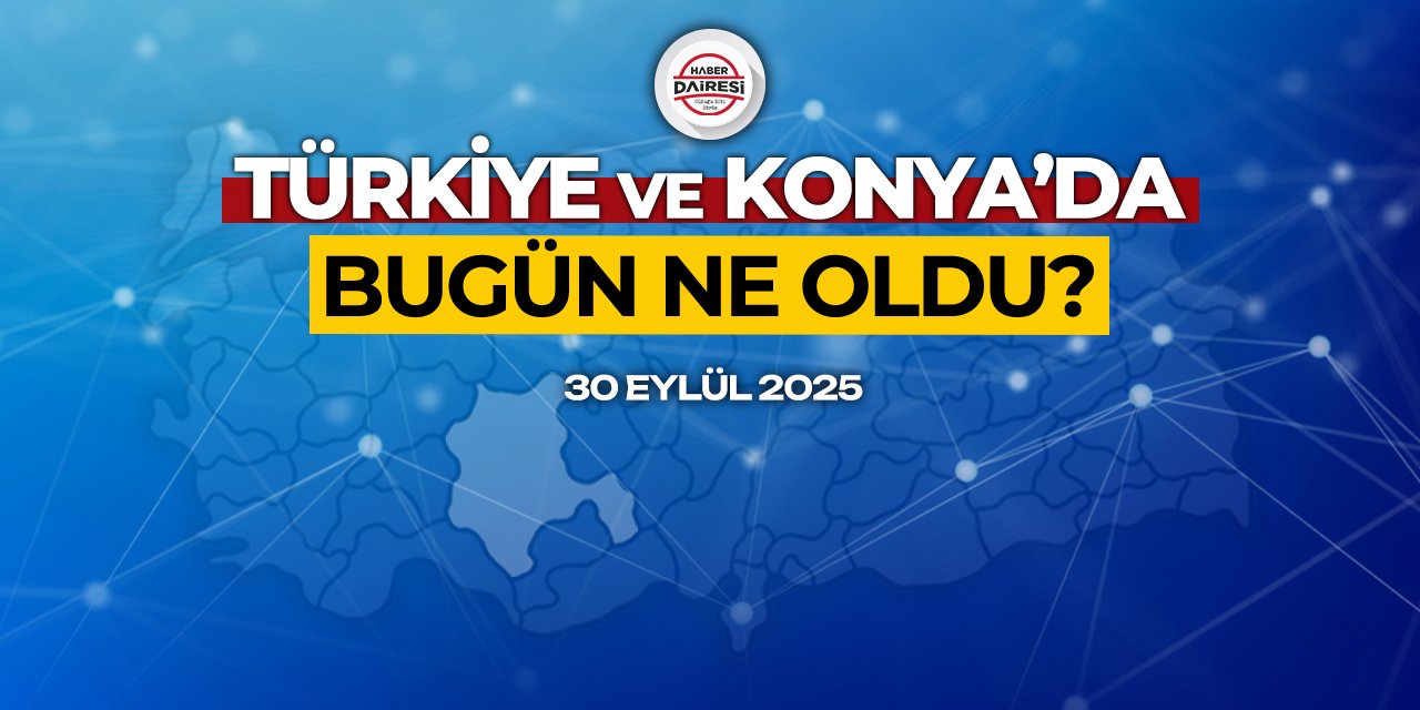 Konya’dan Türkiye’ye! İşte 30 Eylül 2025’in öne çıkan haberleri