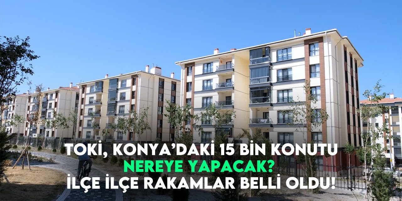 TOKİ, Konya’da nereye kaç konut yapacak? İlçe ilçe rakamlar belli oldu