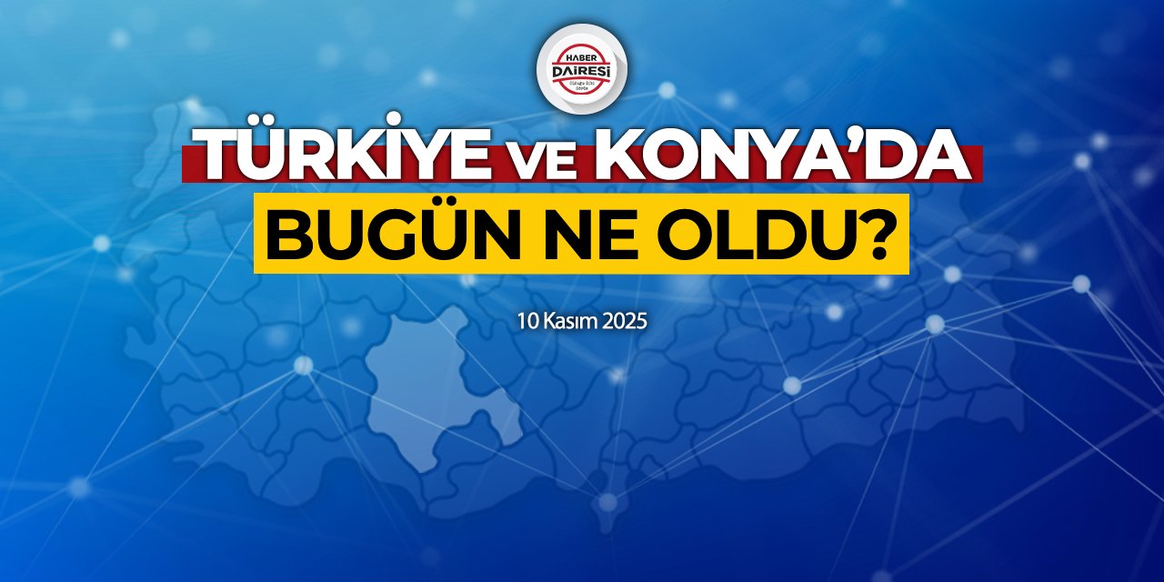 Konya’dan Türkiye’ye! İşte 10 Kasım 2025’in öne çıkan haberleri