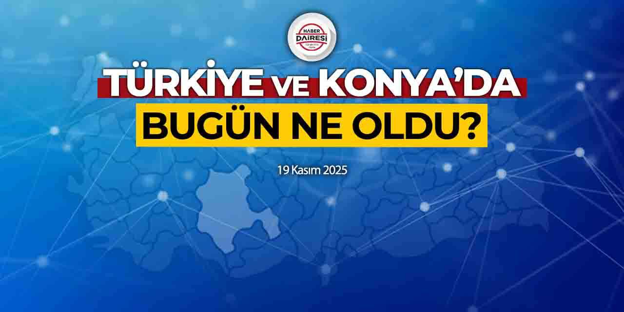 Konya’dan Türkiye’ye! İşte 19 Kasım 2025’in öne çıkan haberleri