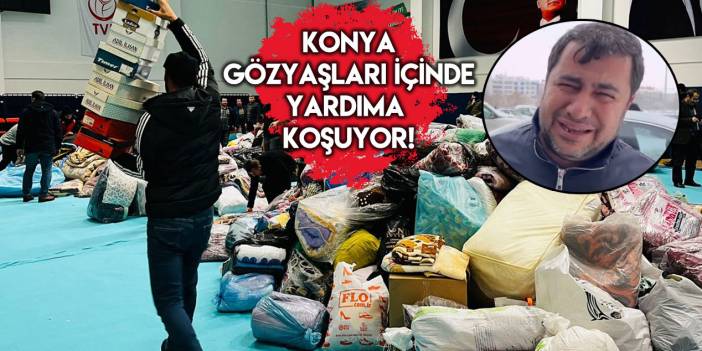 Konya gözyaşları içinde yardıma koşuyor