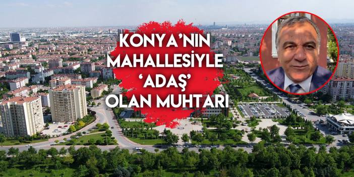 Konya’nın mahallesiyle adaş olan muhtarı