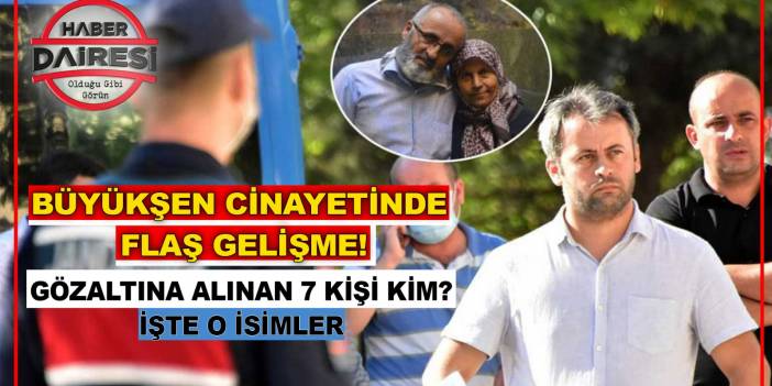 Büyükşen cinayetinde son dakika gelişmesi! İşte gözaltına alınan 7 kişi