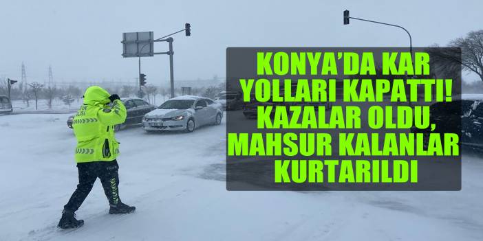 Konya'da kar yolları kapattı, kazalar yaşandı, mahsur kalanlar kurtarıldı!