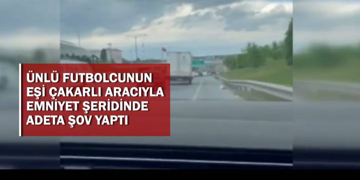 Rezalet! Ünlü futbolcunun eşi çakarlı aracıyla emniyet şeridinde adeta şov yaptı