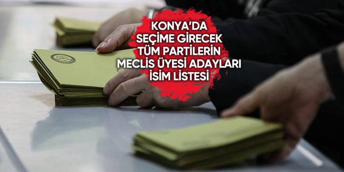 İşte Konya’da seçime girecek tüm partilerin meclis üyesi adayları