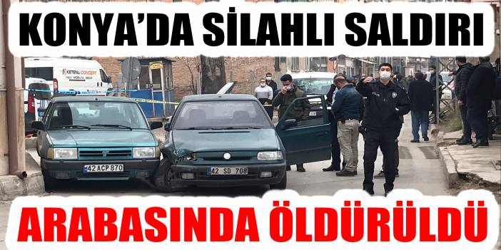 Konya'da silahlı saldırı! Aracında öldürüldü