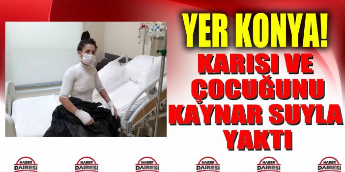 Konya’da kocasının üzerine kaynar su döktüğü genç kadın bütün yaşadıklarını anlattı