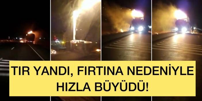 Konya’da seyir halindeki TIR alev aldı, fırtına nedeniyle cayır cayır yandı