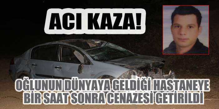 Acı kaza! Oğlunun dünyaya geldiği hastaneye bir saat sonra cenazesi getirildi