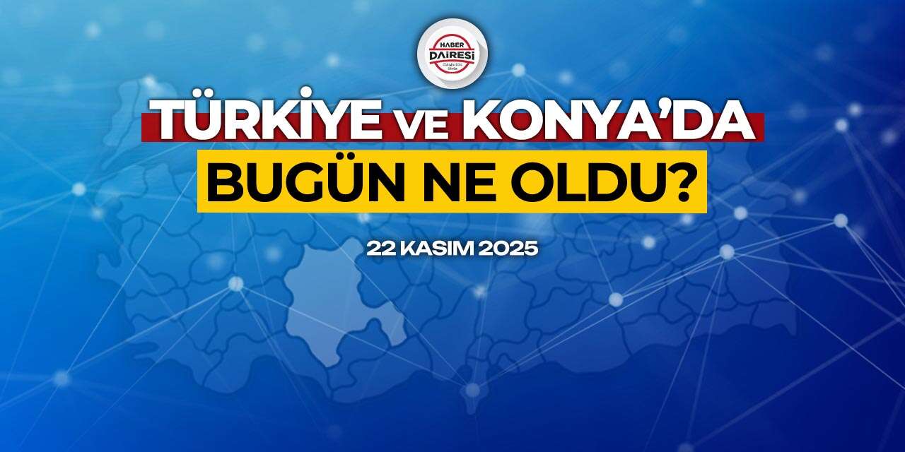 Konya’dan Türkiye’ye! İşte 22 Kasım 2025’in öne çıkan haberleri