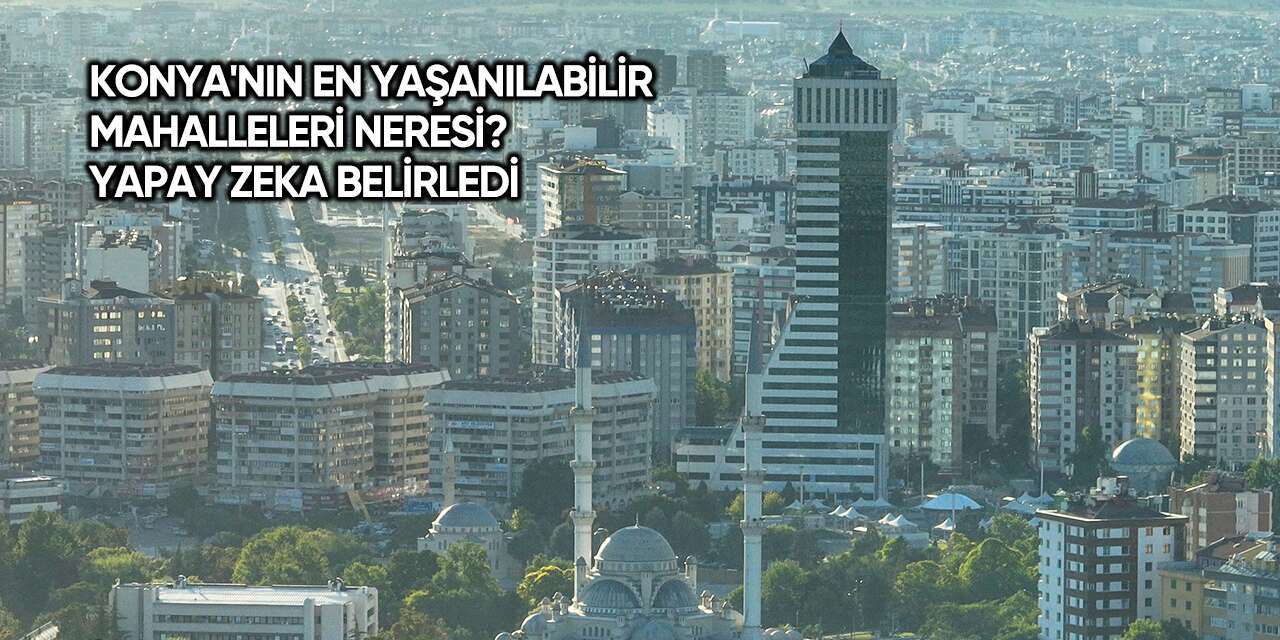 Konya'nın en yaşanılabilir mahalleleri neresi? Yapay zeka belirledi