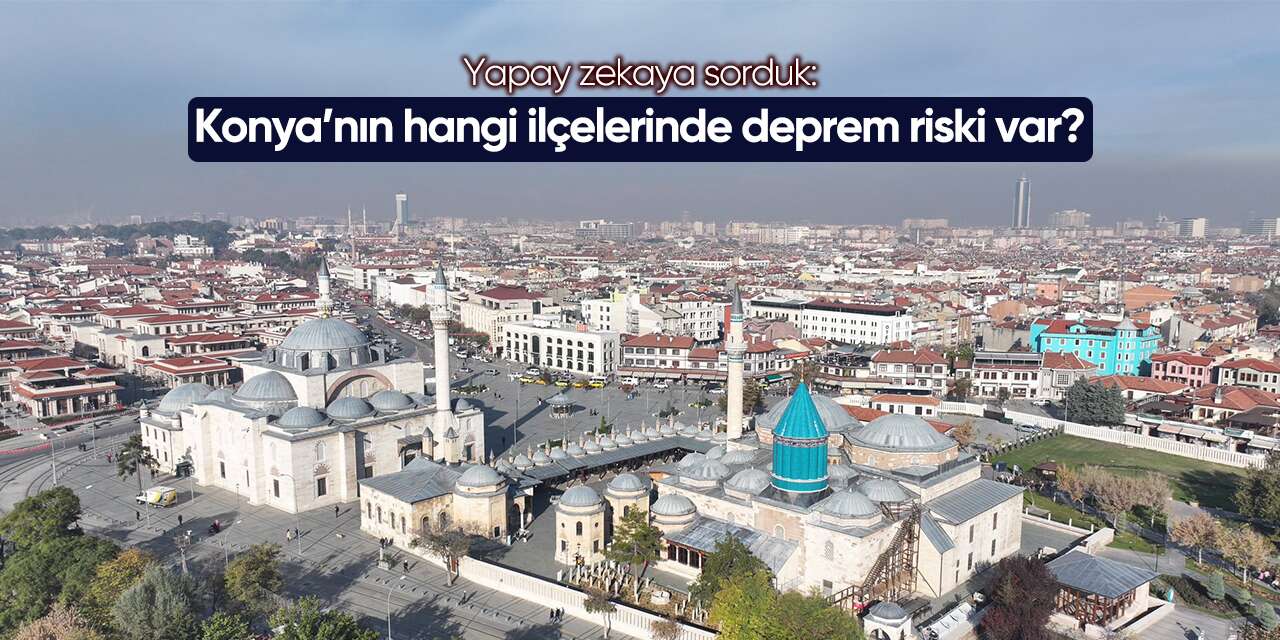 Yapay zekaya sorduk! Konya’nın hangi ilçelerinde deprem riski var?