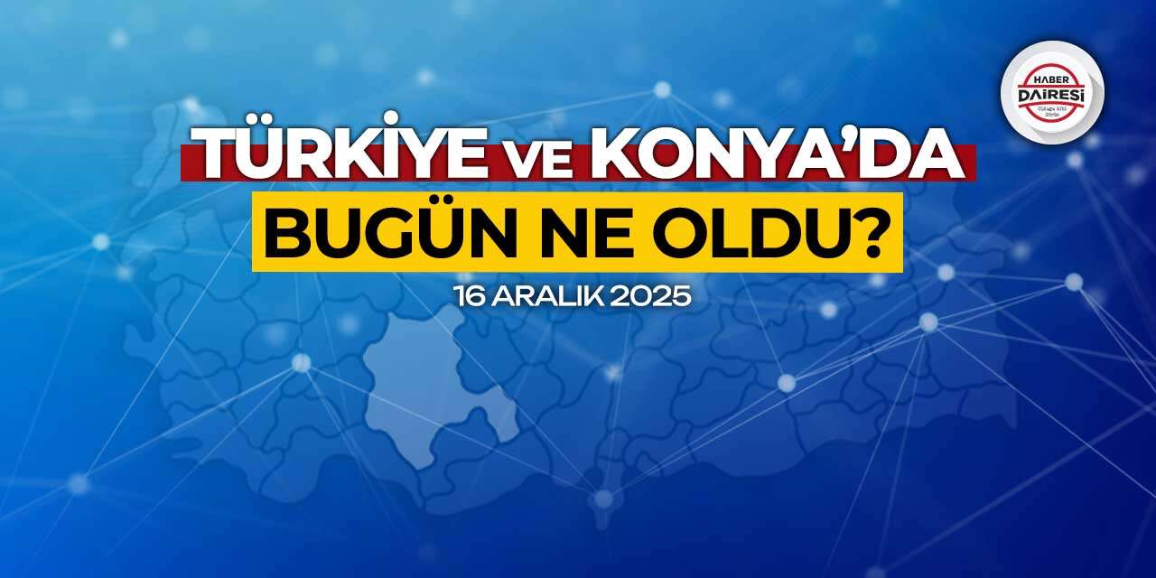 Konya’dan Türkiye’ye! İşte 16 Aralık 2025’in öne çıkan haberleri