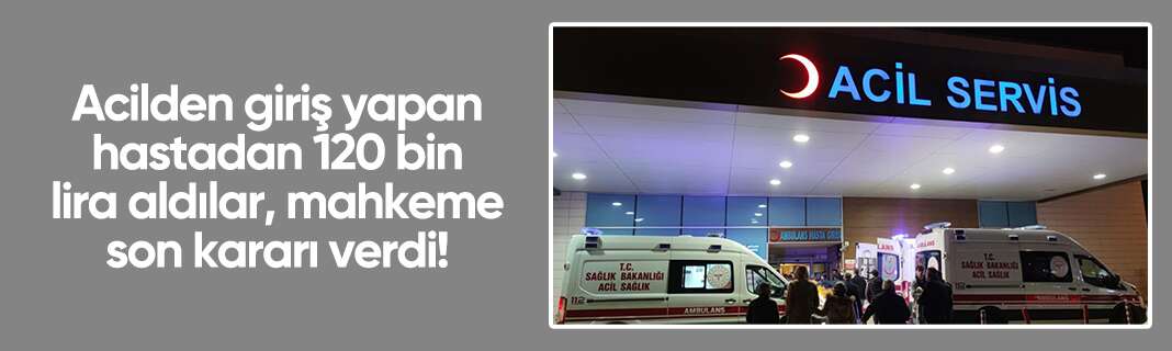 Acilden giriş yapan hastadan 120 bin lira aldılar, mahkeme son noktayı koydu