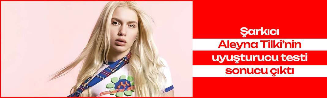 Şarkıcı Aleyna Tilki’nin uyuşturucu testi sonucu çıktı