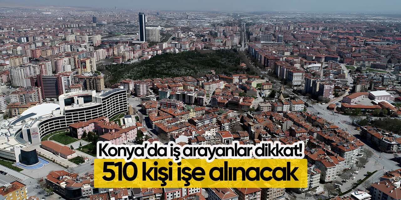 Konya’da iş arayanlar dikkat! 510 kişi işe alınacak