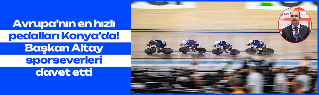Avrupa’nın en hızlı pedalları Konya’da! Başkan Altay sporseverleri davet etti