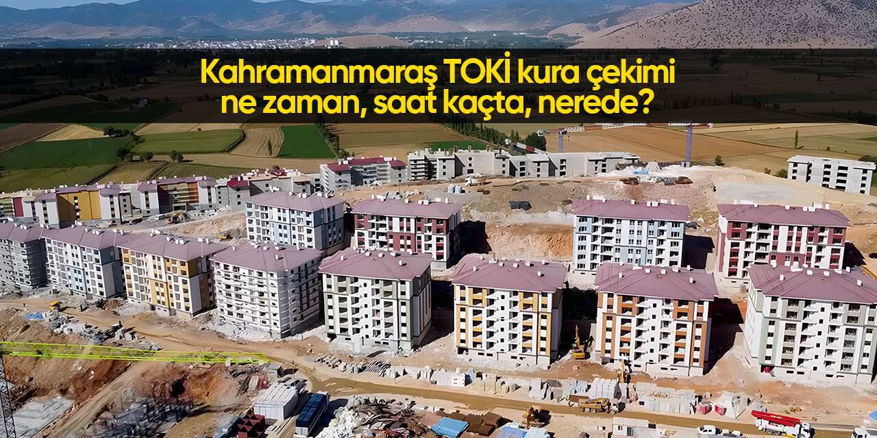 Kahramanmaraş TOKİ kura çekimi 2026 ne zaman? Tarih belli oldu
