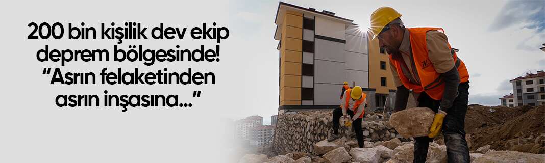 200 bin kişilik dev ekip deprem bölgesinde! “Asrın felaketinden asrın inşasına”