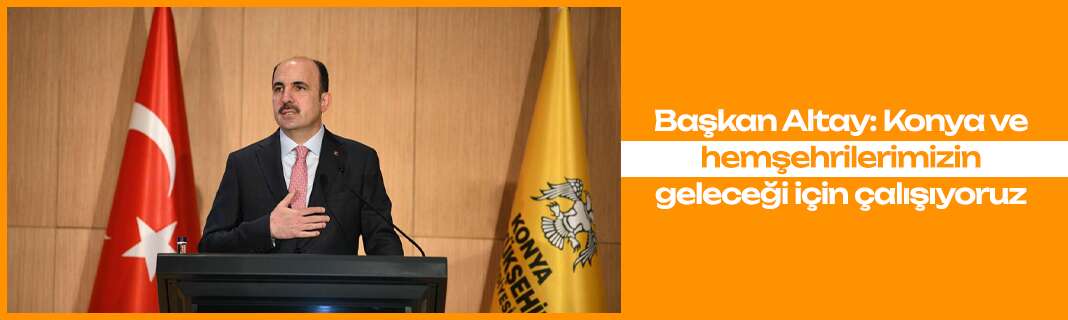 Başkan Altay: Konya ve hemşehrilerimizin geleceği için çalışıyoruz