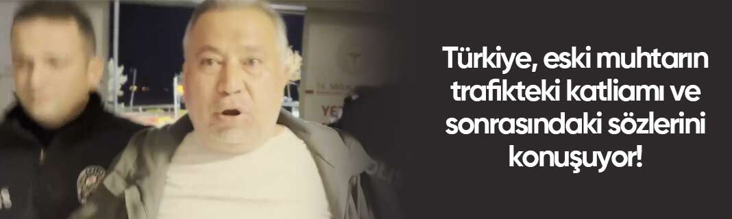 Türkiye, eski muhtarın trafikteki katliamı ve sonrasındaki sözlerini konuşuyor