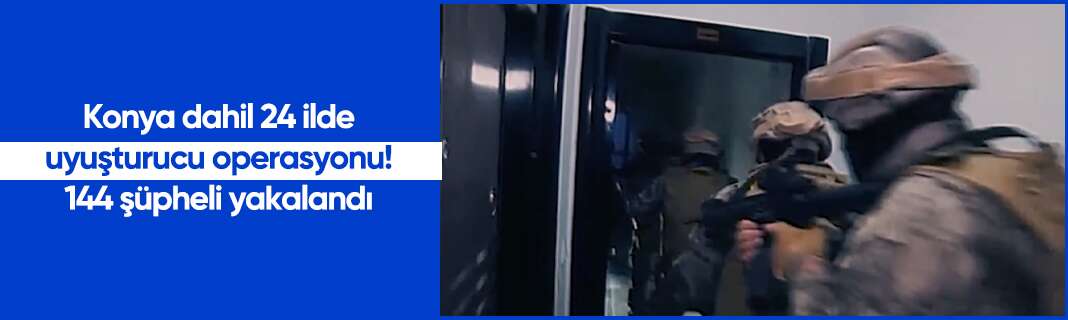 Konya dahil 24 ilde uyuşturucu operasyonu! 144 şüpheli yakalandı
