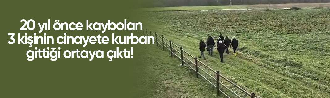 20 yıl önce kaybolan 3 kişinin cinayete kurban gittiği ortaya çıktı