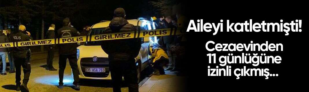 Aileyi katletmişti! Cezaevinden 11 günlüğüne izinli çıkmış