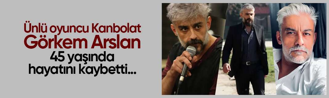 Ünlü oyuncu Kanbolat Görkem Arslan 45 yaşında hayatını kaybetti