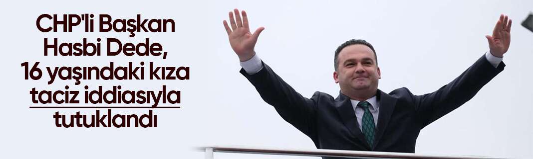 CHP'li Başkan Hasbi Dede, 16 yaşındaki kıza taciz iddiasıyla tutuklandı