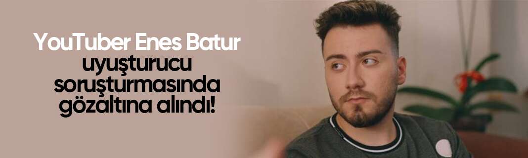 YouTuber Enes Batur uyuşturucu soruşturmasında gözaltına alındı