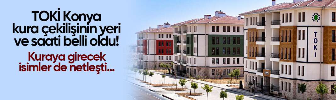 TOKİ Konya kura çekilişinin yeri ve saati belli oldu