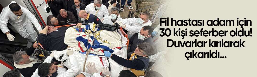 Fil hastası adam için 30 kişi seferber oldu! Duvarlar kırılarak çıkarıldı
