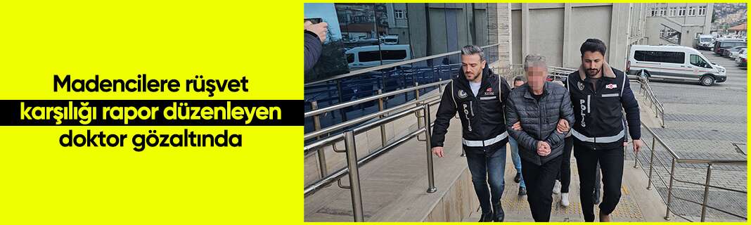 Madencilere rüşvet karşılığı rapor düzenleyen doktor gözaltında
