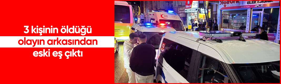 3 kişinin öldüğü olayın arkasından eski eş çıktı