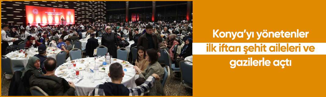 Konya’yı yönetenler ilk iftarı şehit aileleri ve gazilerle açtı